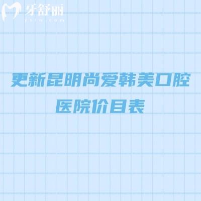 更新昆明尚爱韩美口腔医院价目表，补牙/拔牙/根管/矫正/种植等性价比高