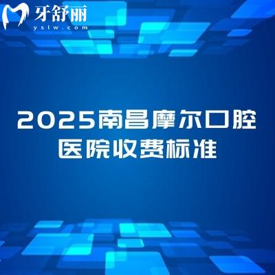 2025南昌摩尔口腔医院收费标准，矫正补牙拔牙根管洁牙等价格优惠附上地址