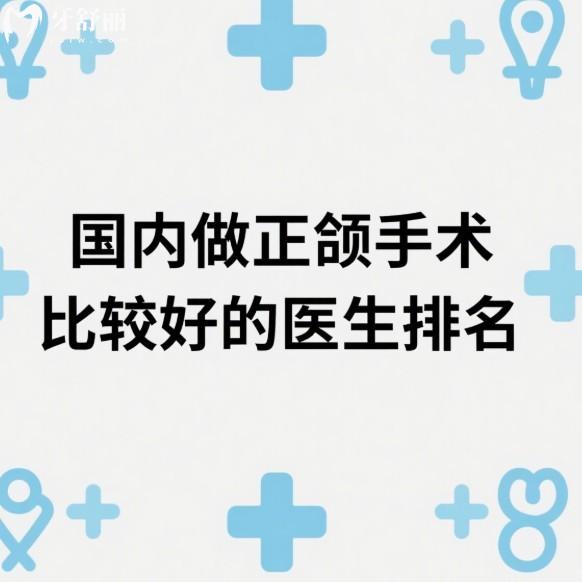 国内做正颌手术比较好的医生排名:上榜的这10位医生做正颌手术很nice