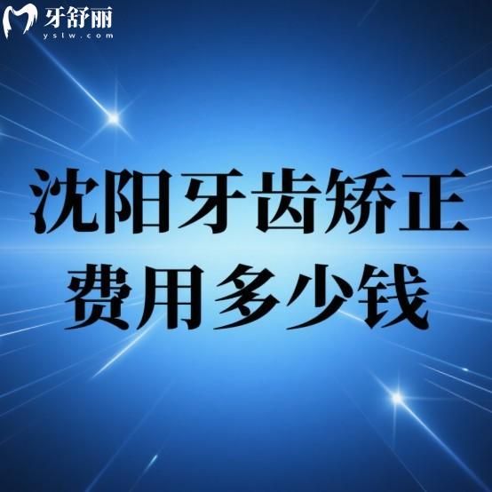 沈阳牙齿矫正费用多少钱?2025年沈阳正畸价格表及口碑好的牙科排名分享