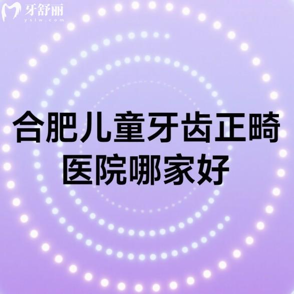 合肥儿童牙齿正畸医院哪家好?家长必看这6家正规口腔做矫正靠谱又不贵