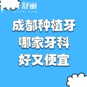 成都种植牙哪家牙科好又便宜?排名前十中新桥/极光/贝臣等种牙技术好还不贵