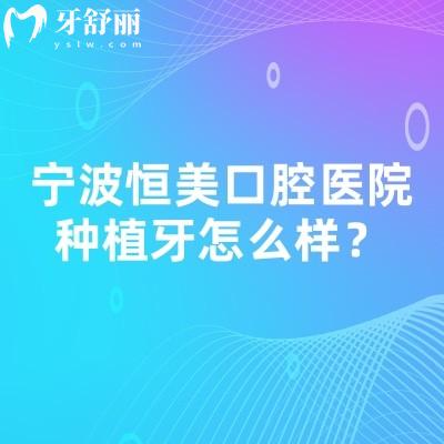 宁波恒美口腔医院种植牙怎么样？技术好性价比高种牙口碑好