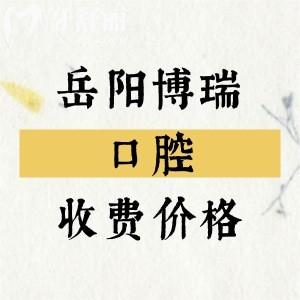 岳阳博瑞口腔收费价格表,2025年补牙83元/种植牙1875元/牙齿矫正675元起