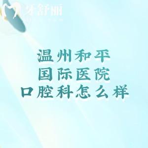 温州和平国际医院口腔科怎么样？实力与温度并存的靠谱牙科价格不贵当地人信赖
