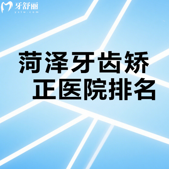 菏泽牙齿矫正医院排名更新，前十都是正规技术好本地人推荐靠谱牙科