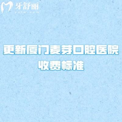 更新厦门麦芽口腔医院收费标准，2025补牙拔牙根管洁牙价格优惠