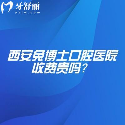 西安兔博士口腔医院收费贵吗？不贵/在当地多家门店规模较大性价比高