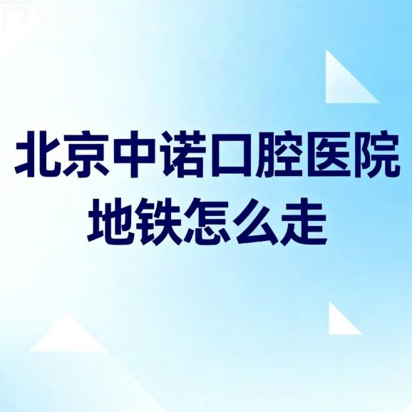 北京中诺口腔医院地铁怎么走?分享2家门店附近地铁站/几号线,坐车不迷路