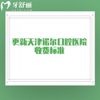 更新天津诺尔口腔医院收费标准,补牙200+种植2000+矫正6000+等