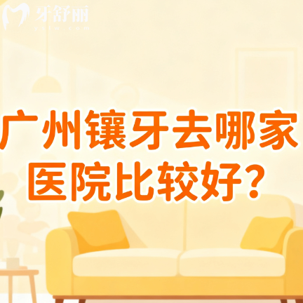 广州镶牙去哪家医院比较好？排行前十都是本地人推荐多的靠谱牙科