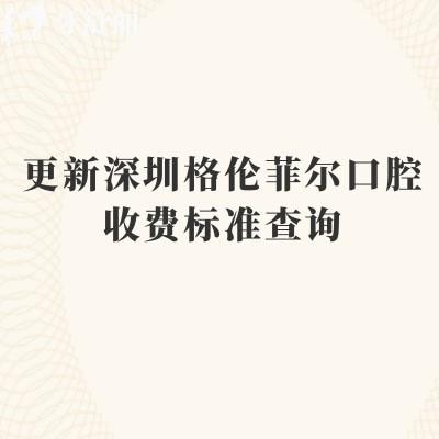 更新深圳格伦菲尔口腔收费标准查询，种牙1980+矫正8500+补牙280+等