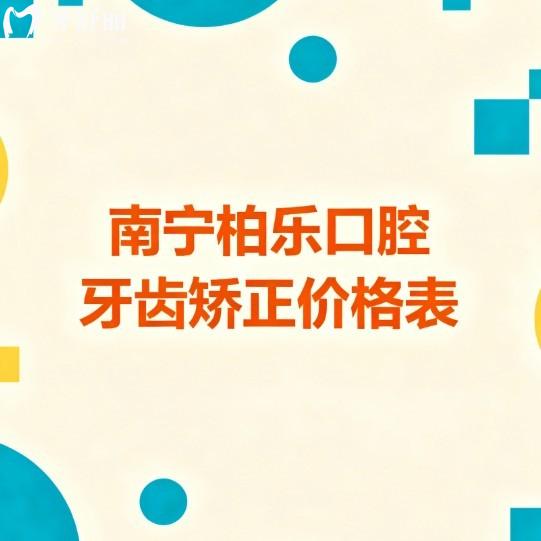 2025南宁柏乐口腔牙齿矫正价格表!金属矫正6800+隐形12800+/医生技术靠谱