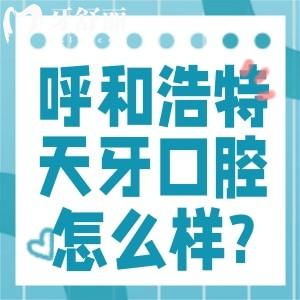 呼和浩特天牙口腔医院怎么样?资质正规/医生口碑好/价格收费不贵附地址