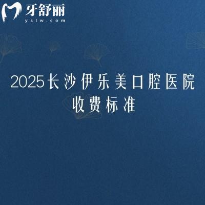 2025长沙伊乐美口腔医院收费标准,补牙、拔牙、种植牙、牙齿矫正、镶牙等