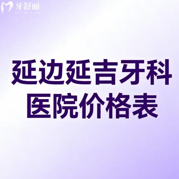 延边延吉牙科医院价格表大公开!2026种植牙/矫正/镶牙/儿牙治疗/补牙真不贵