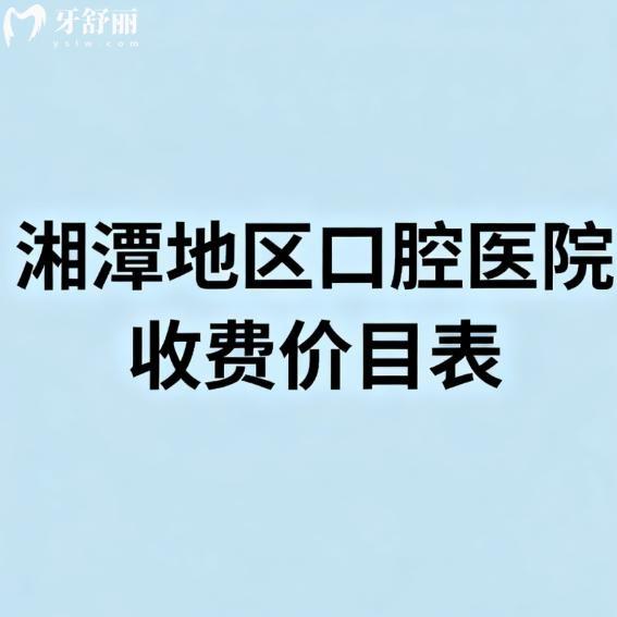 湘潭地区口腔医院2026收费价目表:8家牙科种植牙矫正拔牙根管收费真不高