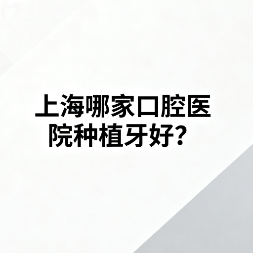 上海哪家口腔医院种植牙好？前十本地人推荐多正规收费还不贵