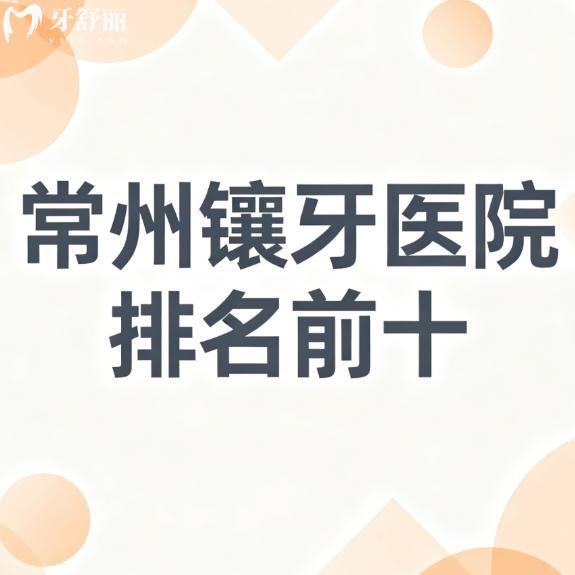 常州镶牙医院排名前十新鲜出炉:镶牙价格不贵口碑好老年人超爱去