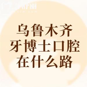 乌鲁木齐牙博士口腔在什么路？分享预约电话|详细位置路线|是当地放心牙科机构