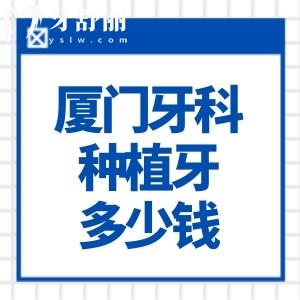 厦门牙科医院种植牙多少钱一颗?价格表显示单颗2000+半口18000+全口36000+品牌多