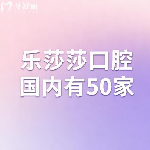 乐莎莎口腔国内有50家,2026种植牙矫正费用便宜技术口碑好看牙超省心