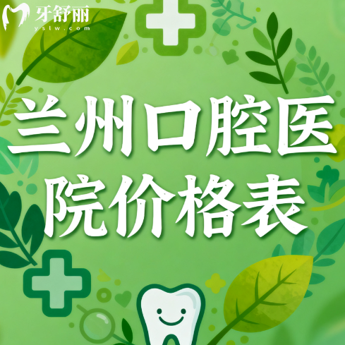 兰州口腔医院2025价格表:种植牙2580元起,矫正3888元起!看牙不吃亏
