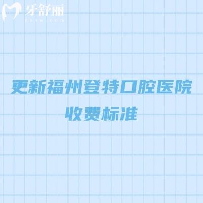 更新福州登特口腔医院收费标准,补牙、拔牙、种植牙、矫正、镶牙等价格