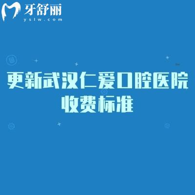 更新武汉仁爱口腔医院收费标准,补牙拔牙根管洁牙种牙等价格大全