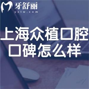 上海众植口腔医院口碑怎么样?牙友反馈是正规医院/医生技术好/价格合理附地址