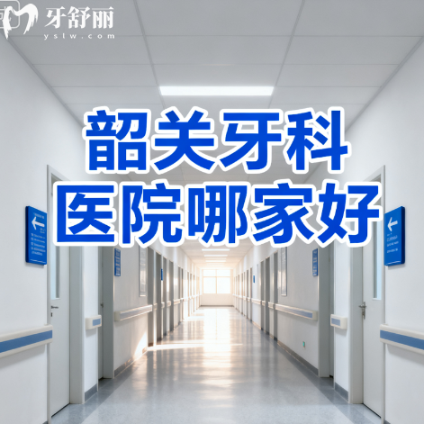 韶关牙科医院哪家好？排行榜十家口碑好还便宜名单公布