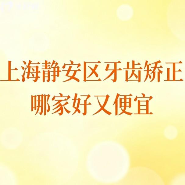 上海静安区牙齿矫正哪家好又便宜?10家正畸高性价比高的牙科医生及价格一览