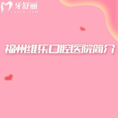 福州维乐口腔医院简介：医院简介+擅长项目+地址+营业时间等