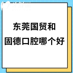 东莞国贸口腔和固德口腔哪个好?从医院实力|评价|收费价格表知晓答案