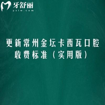 更新常州金坛卡西瓦口腔收费标准(2026实用版):补牙|种牙|拔牙等收费清晰