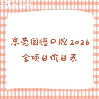 收藏级！东莞固德口腔2026全项目价目表：拔牙/镶牙/根管治疗收费透明，地址速存