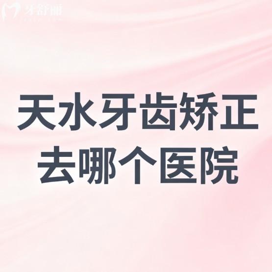 天水牙齿矫正去哪个医院?本地人亲测推荐四家正规口腔正畸性价比高