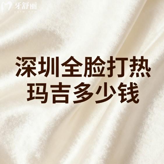 深圳全脸打热玛吉多少钱?2026年价格表公布1W+推荐5家热玛吉授权医院