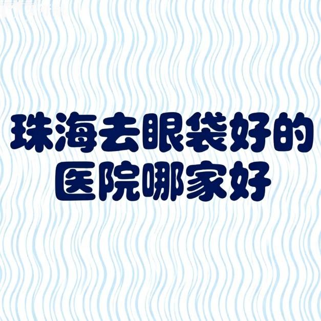 珠海去眼袋好的医院哪家好?深度测评这4家正规机构祛眼袋靠谱还不贵