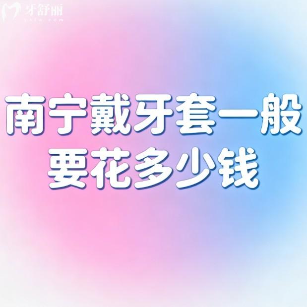 南宁戴牙套一般要花多少钱?2026价格费用表:儿童矫正5000+成人矫正8000-3W+