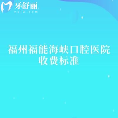 福州福能海峡口腔医院收费标准,2026看牙预算表/地址同步整理好