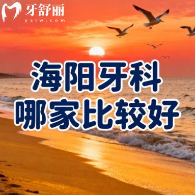 海阳牙科哪家比较好?排行榜前十口腔科正规收费还不贵