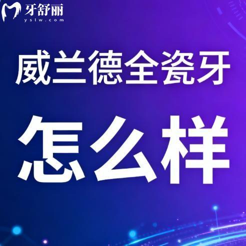 威兰德全瓷牙怎么样?德国进口品牌,技术成熟,使用寿命长,价格亲民