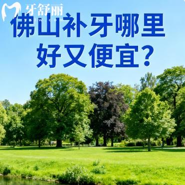 佛山补牙哪里好又便宜？本地牙友好评多的排行前八名单分享