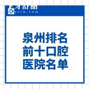 泉州排名前十口腔医院名单公布!美特尔/海丝/柏德等技术正规可靠价格不贵
