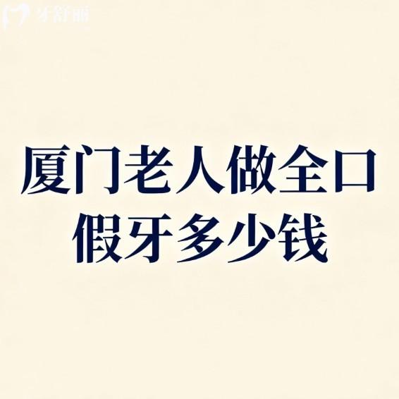 厦门老人做全口假牙多少钱?2026新版厦门全口种植牙/活动假牙/吸附性义齿价格表来了
