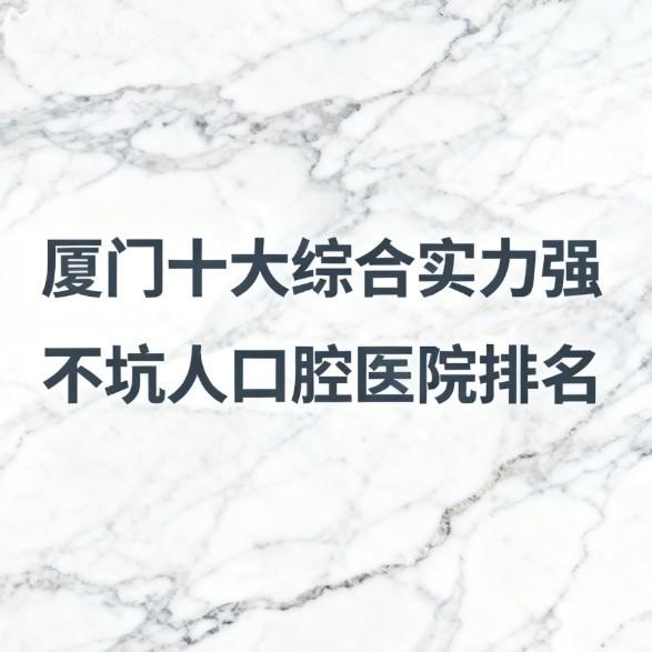 厦门十大综合实力强不坑人口腔医院排名!种植牙矫正拔牙补牙根管技术好价格还不贵