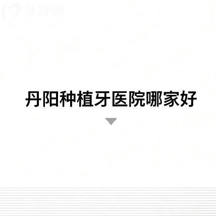 丹阳种植牙医院哪家好？本地人都在推荐的排行榜前十牙科分享
