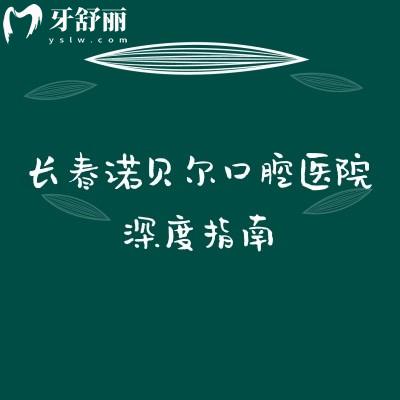 长春诺贝尔口腔医院深度指南：医生专长/分院地址/收费明细全拆解，看牙前先收藏