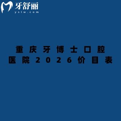 重庆牙博士口腔医院2026价目表:矫正4500起、镶牙880起,补牙/拔牙/种牙收费不高